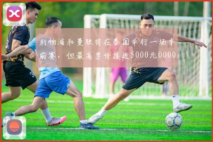 利物浦和曼联将在泰国举行一场季前赛，但最高票价接近5000元0000644