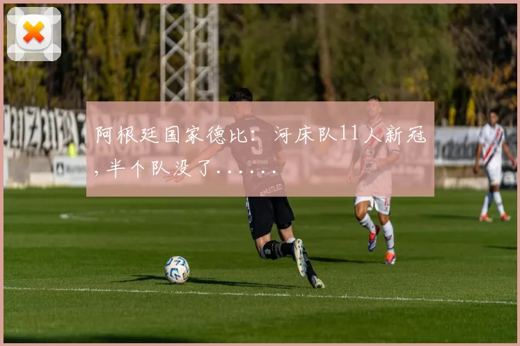 阿根廷国家德比：河床队11人新冠,半个队没了......