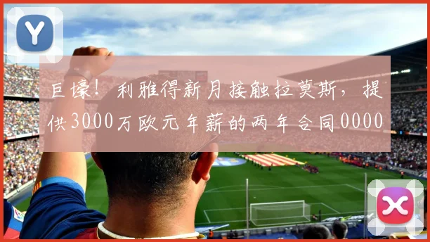 巨壕！利雅得新月接触拉莫斯，提供3000万欧元年薪的两年合同0000644