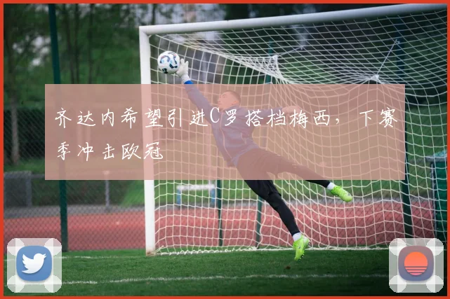 齐达内希望引进C罗搭档梅西，下赛季冲击欧冠