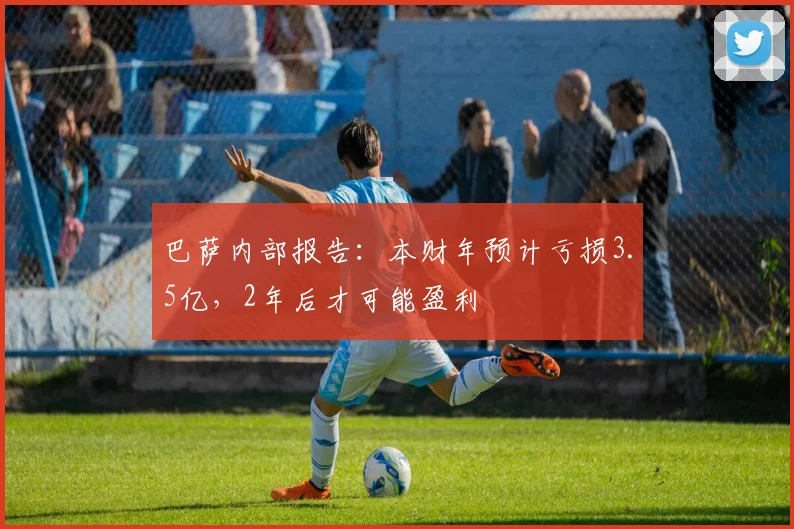 巴萨内部报告：本财年预计亏损3.5亿，2年后才可能盈利