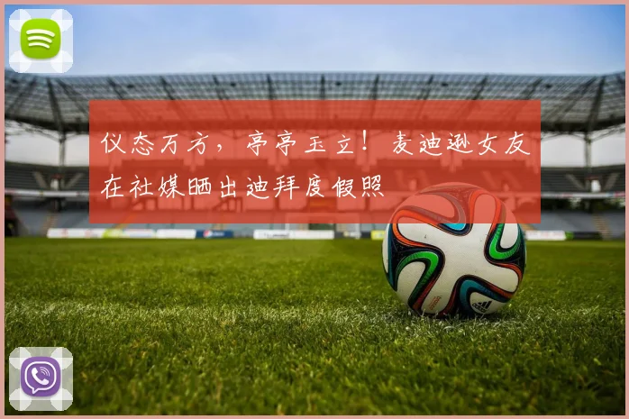 仪态万方，亭亭玉立！麦迪逊女友在社媒晒出迪拜度假照