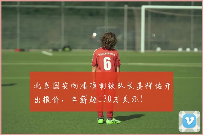 北京国安向浦项制铁队长姜祥佑开出报价，年薪超130万美元！