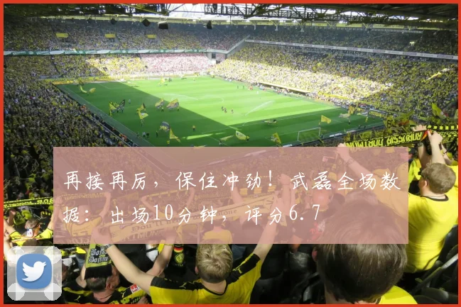 再接再厉，保住冲劲！武磊全场数据：出场10分钟，评分6.7