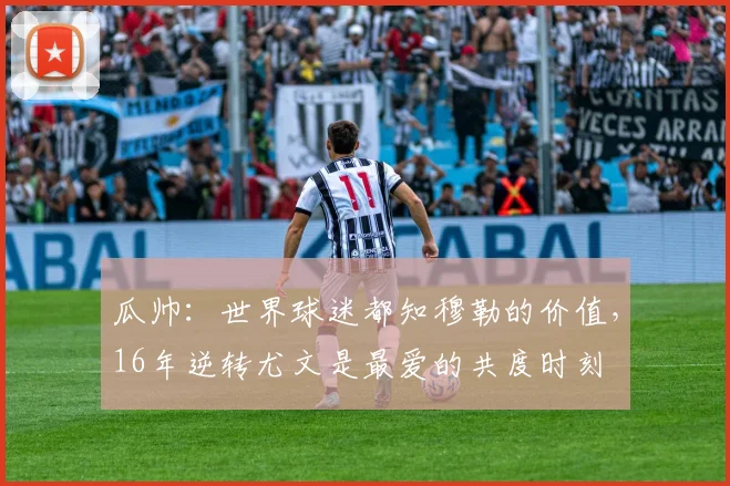 瓜帅：世界球迷都知穆勒的价值，16年逆转尤文是最爱的共度时刻