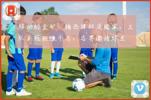 移动的金矿！梅西捧杯没输家，主队丢冠狂赚千万，各界邀请球王