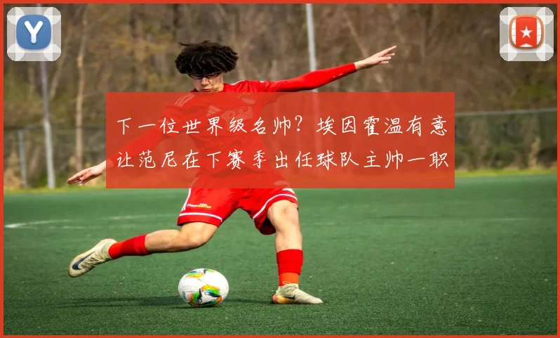 下一位世界级名帅？埃因霍温有意让范尼在下赛季出任球队主帅一职