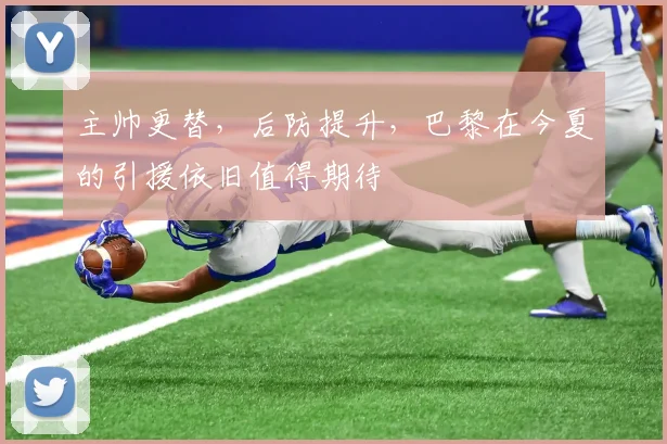 主帅更替，后防提升，巴黎在今夏的引援依旧值得期待