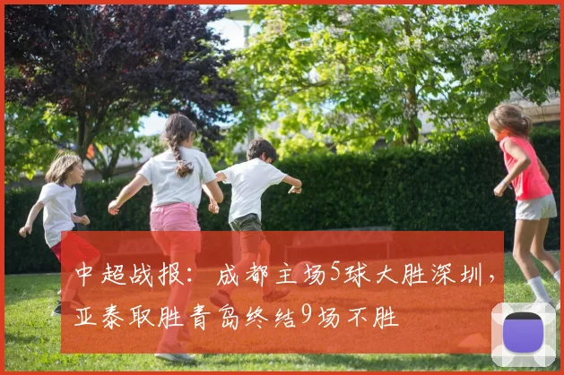 中超战报：成都主场5球大胜深圳，亚泰取胜青岛终结9场不胜