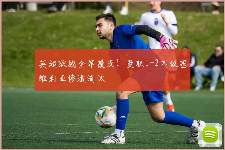 英超欧战全军覆没！曼联1-2不敌塞维利亚惨遭淘汰