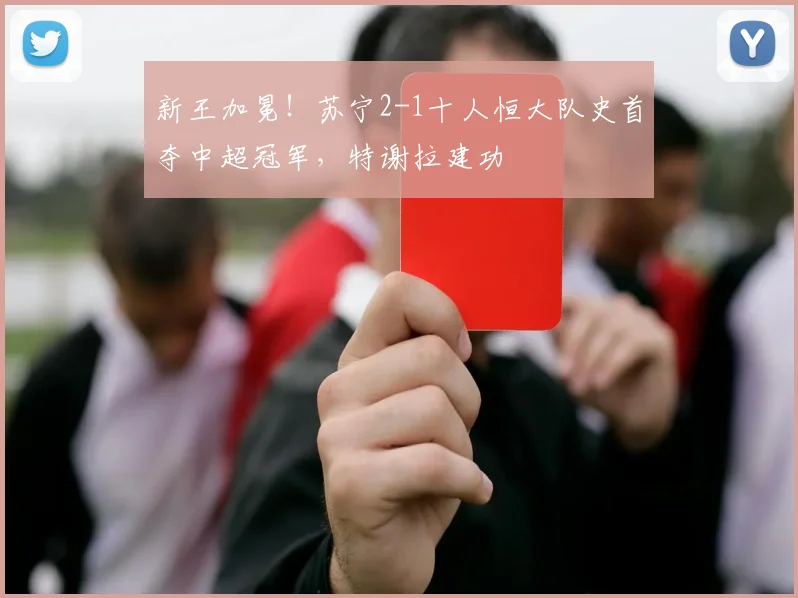 新王加冕！苏宁2-1十人恒大队史首夺中超冠军，特谢拉建功