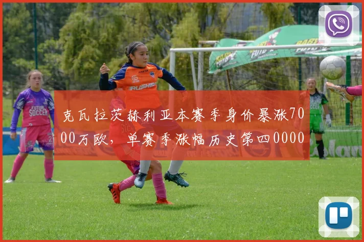 克瓦拉茨赫利亚本赛季身价暴涨7000万欧，单赛季涨幅历史第四0000644