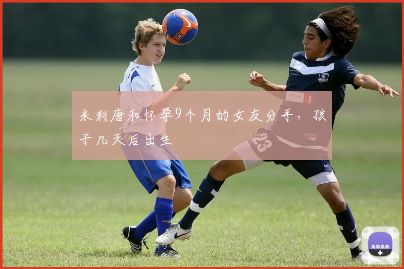 米利唐和怀孕9个月的女友分手，孩子几天后出生