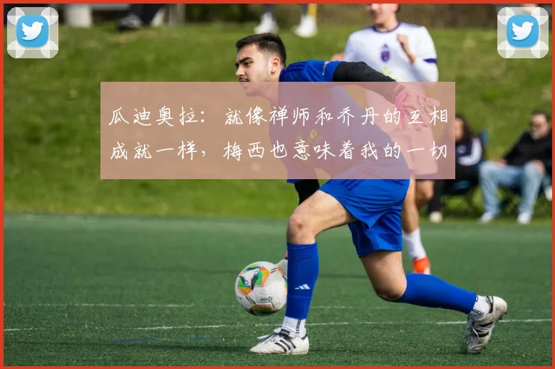 瓜迪奥拉：就像禅师和乔丹的互相成就一样，梅西也意味着我的一切