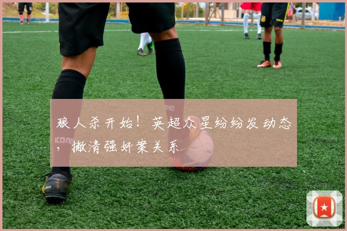 狼人杀开始！英超众星纷纷发动态，撇清强奸案关系