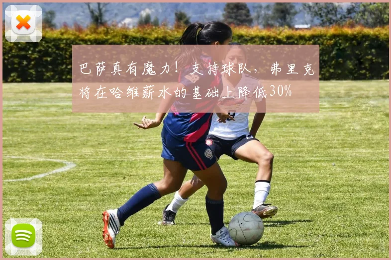 巴萨真有魔力！支持球队，弗里克将在哈维薪水的基础上降低30%