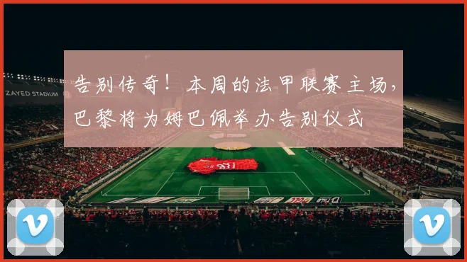 告别传奇！本周的法甲联赛主场，巴黎将为姆巴佩举办告别仪式
