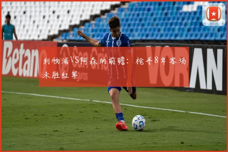 利物浦VS阿森纳前瞻：枪手8年客场未胜红军