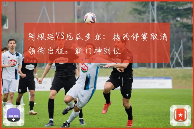 阿根廷VS厄瓜多尔：梅西停赛取消领衔出征，新门神到位